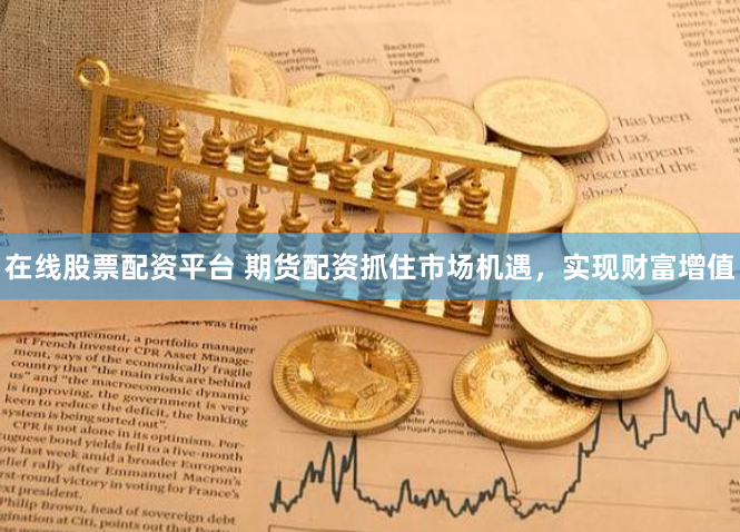 在线股票配资平台 期货配资抓住市场机遇，实现财富增值