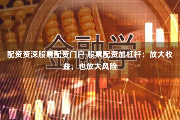 配资资深股票配资门户 股票配资加杠杆：放大收益，也放大风险