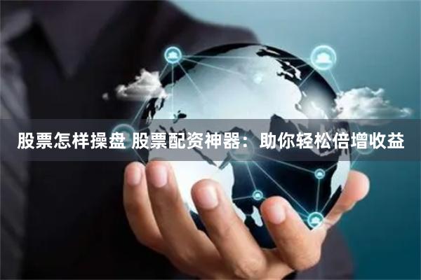 股票怎样操盘 股票配资神器：助你轻松倍增收益