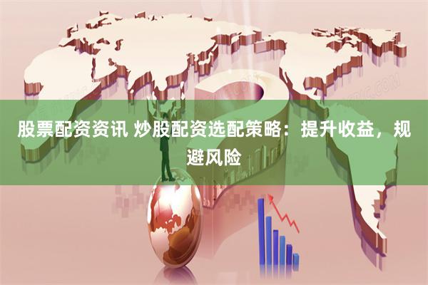 股票配资资讯 炒股配资选配策略：提升收益，规避风险