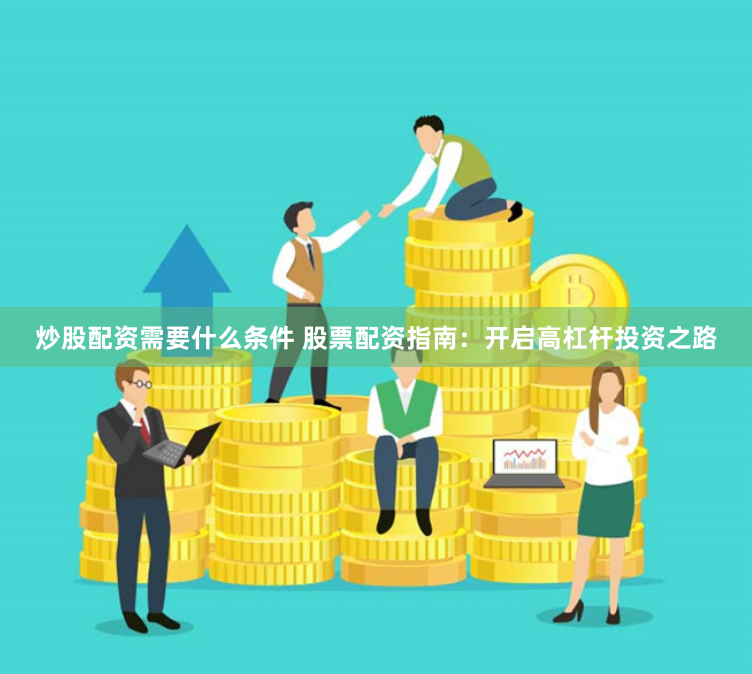炒股配资需要什么条件 股票配资指南：开启高杠杆投资之路