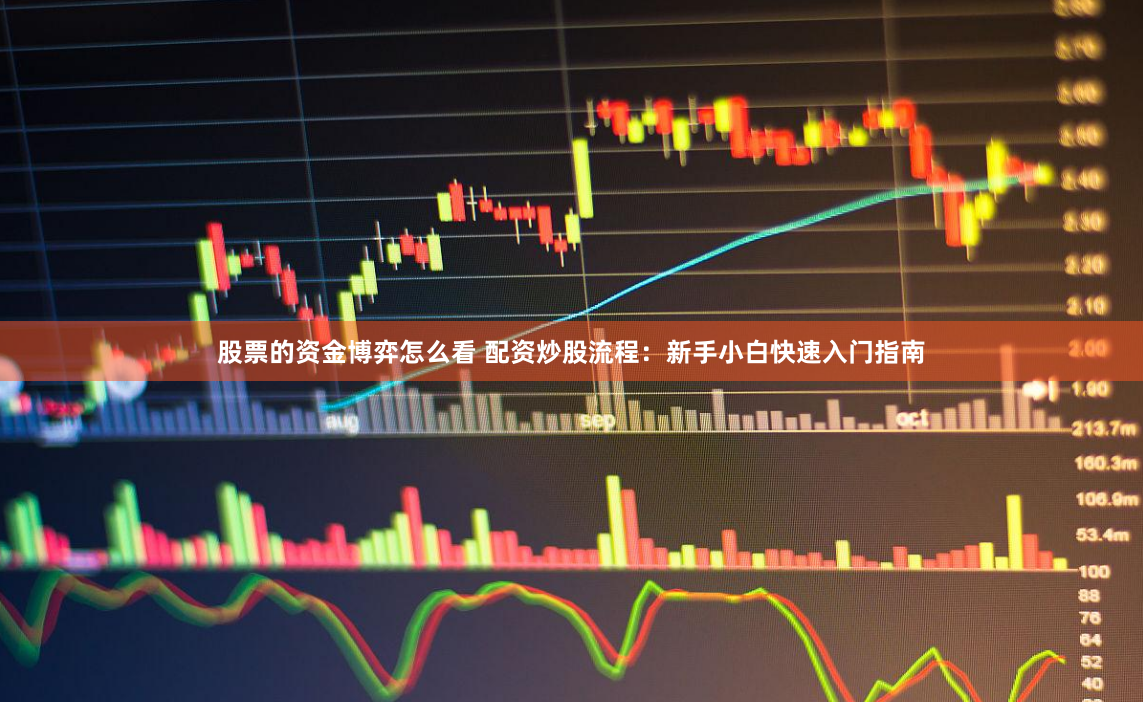 股票的资金博弈怎么看 配资炒股流程：新手小白快速入门指南