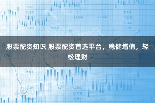 股票配资知识 股票配资首选平台，稳健增值，轻松理财