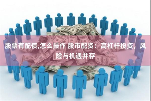 股票有配债,怎么操作 股市配资：高杠杆投资，风险与机遇并存