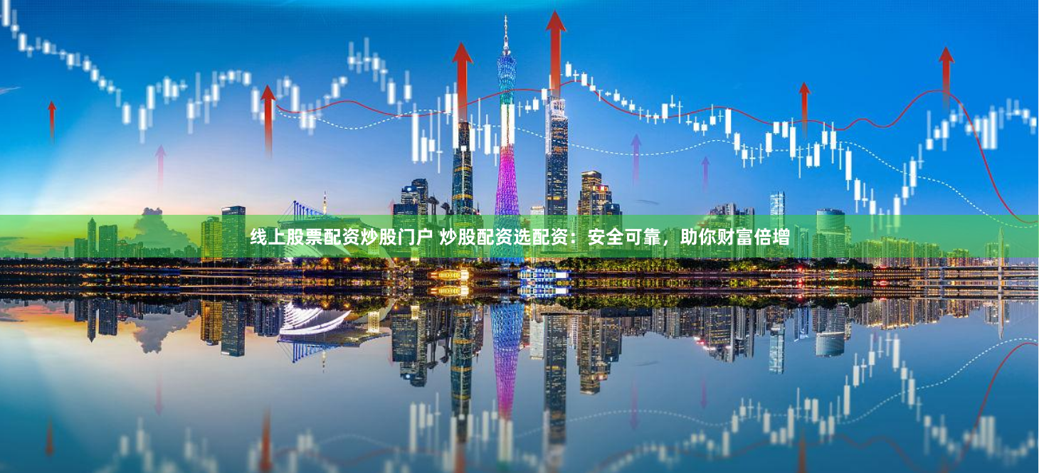 线上股票配资炒股门户 炒股配资选配资：安全可靠，助你财富倍增