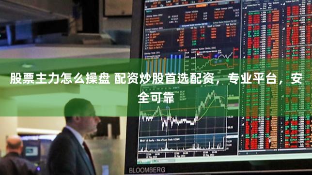 股票主力怎么操盘 配资炒股首选配资，专业平台，安全可靠