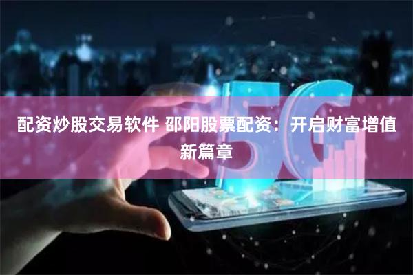 配资炒股交易软件 邵阳股票配资：开启财富增值新篇章
