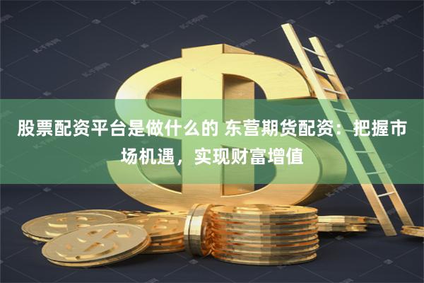 股票配资平台是做什么的 东营期货配资：把握市场机遇，实现财富增值