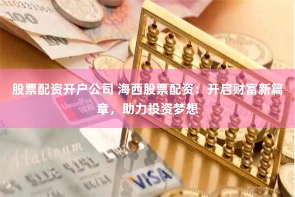 股票配资开户公司 海西股票配资：开启财富新篇章，助力投资梦想