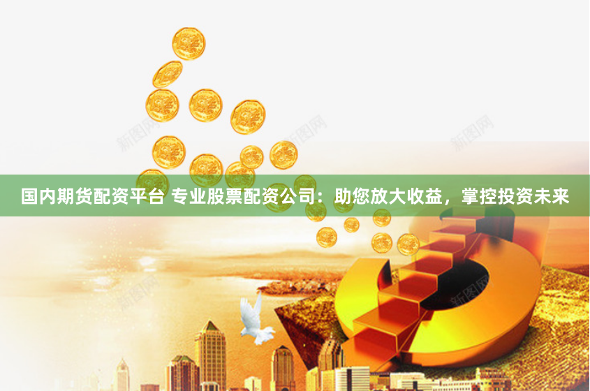 国内期货配资平台 专业股票配资公司：助您放大收益，掌控投资未来