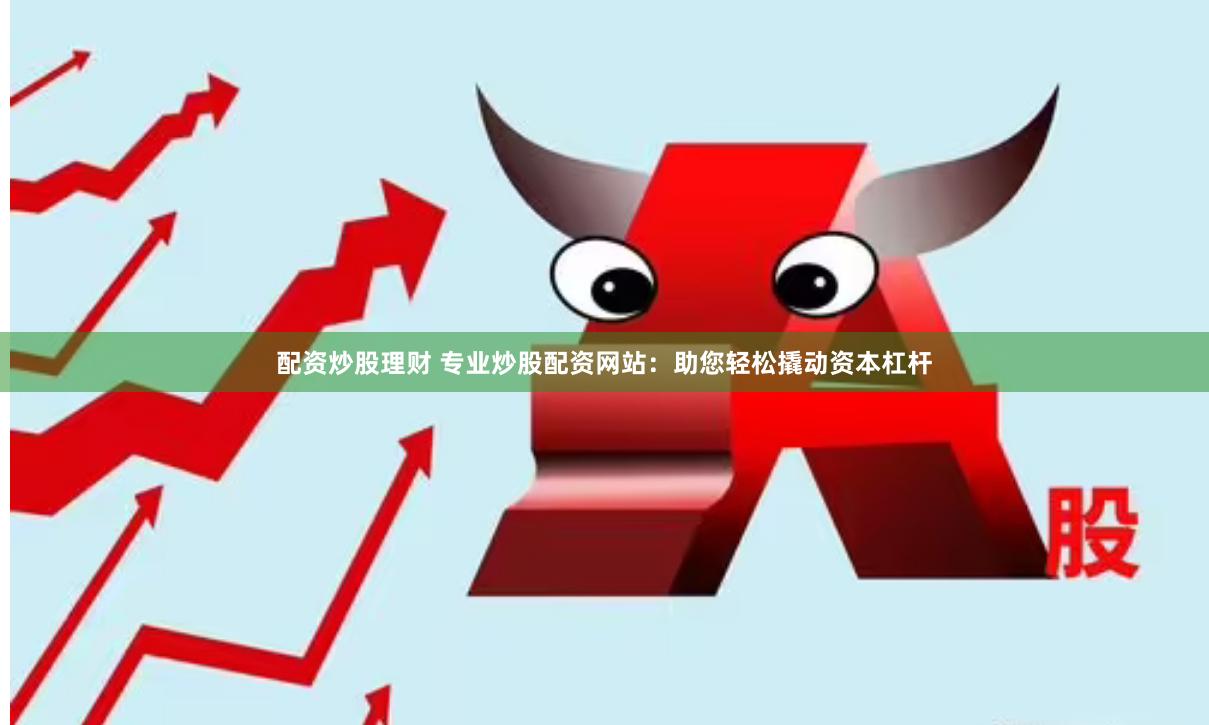 配资炒股理财 专业炒股配资网站：助您轻松撬动资本杠杆