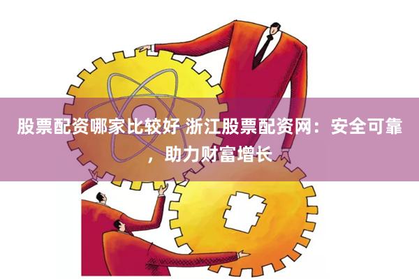 股票配资哪家比较好 浙江股票配资网：安全可靠，助力财富增长