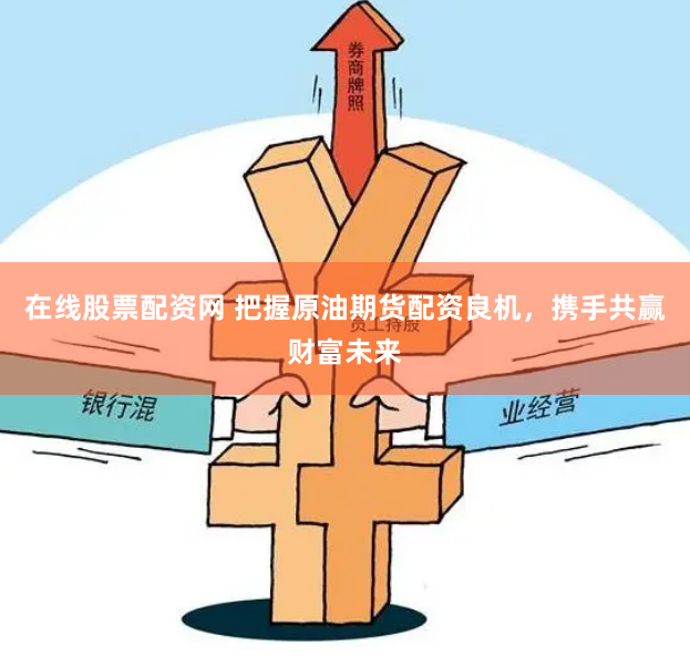 在线股票配资网 把握原油期货配资良机，携手共赢财富未来