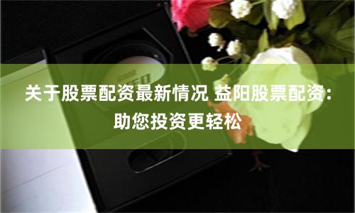 关于股票配资最新情况 益阳股票配资：助您投资更轻松