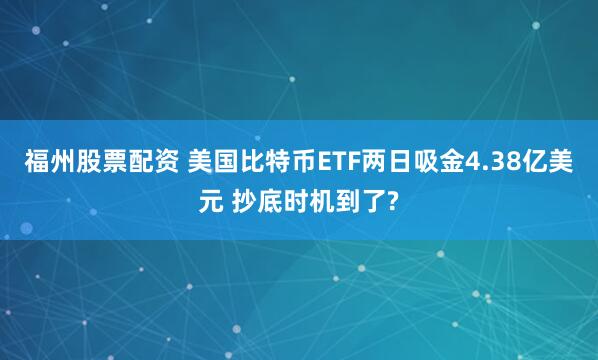 福州股票配资 美国比特币ETF两日吸金4.38亿美元 抄底时机到了?