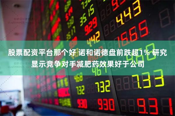 股票配资平台那个好 诺和诺德盘前跌超1% 研究显示竞争对手减肥药效果好于公司