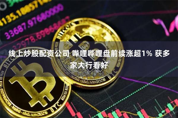 线上炒股配资公司 哔哩哔哩盘前续涨超1% 获多家大行看好