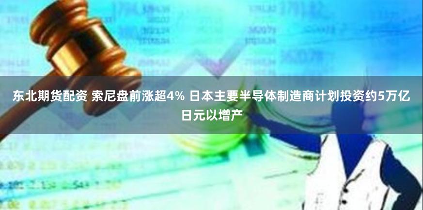 东北期货配资 索尼盘前涨超4% 日本主要半导体制造商计划投资约5万亿日元以增产