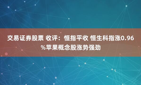 交易证券股票 收评：恒指平收 恒生科指涨0.96%苹果概念股涨势强劲
