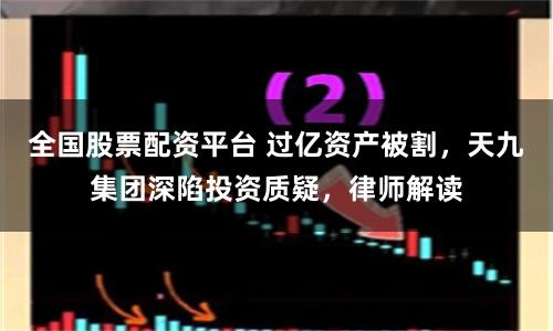 全国股票配资平台 过亿资产被割，天九集团深陷投资质疑，律师解读
