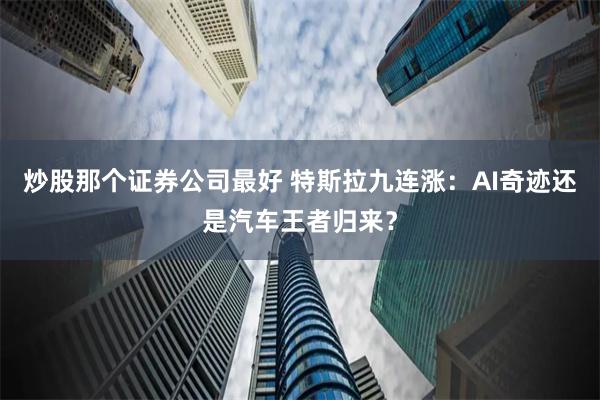 炒股那个证券公司最好 特斯拉九连涨：AI奇迹还是汽车王者归来？