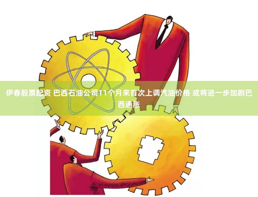 伊春股票配资 巴西石油公司11个月来首次上调汽油价格 或将进一步加剧巴西通胀