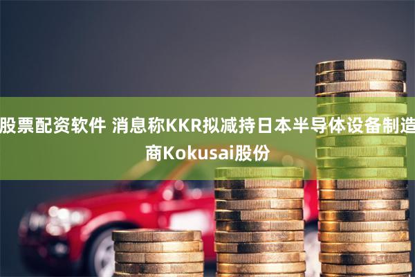 股票配资软件 消息称KKR拟减持日本半导体设备制造商Kokusai股份