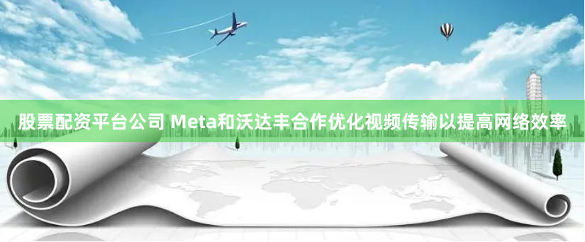 股票配资平台公司 Meta和沃达丰合作优化视频传输以提高网络效率