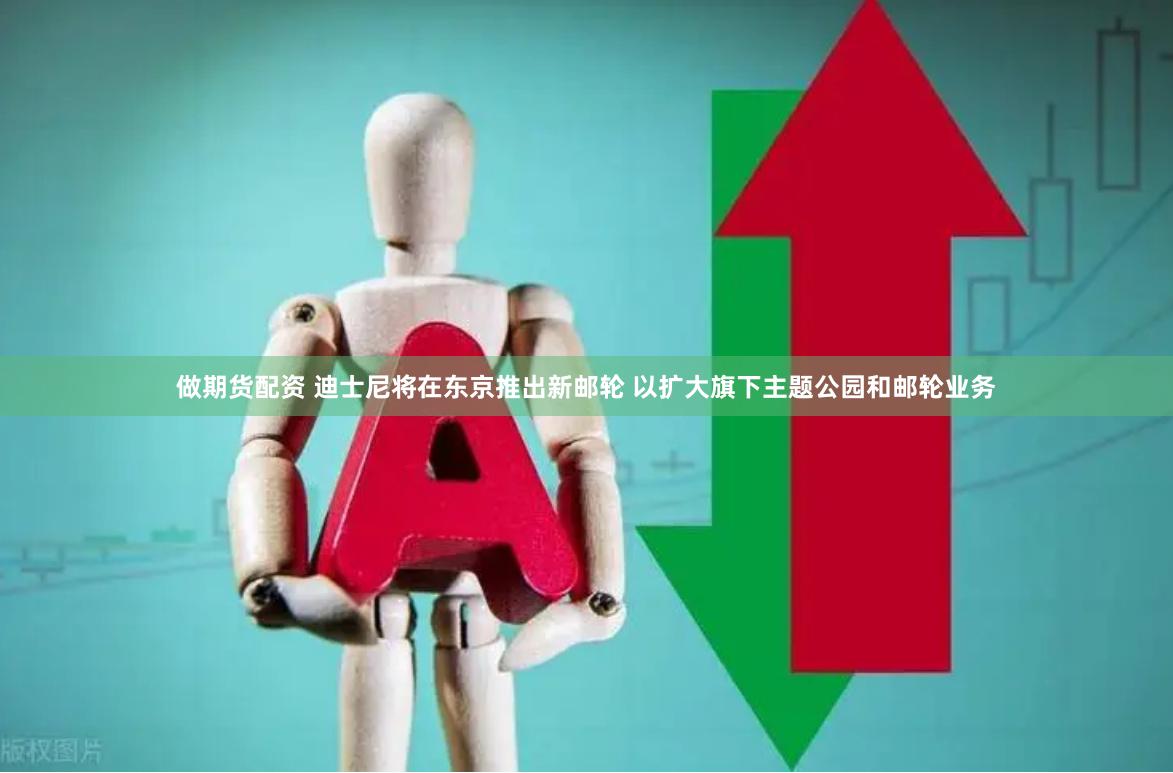 做期货配资 迪士尼将在东京推出新邮轮 以扩大旗下主题公园和邮轮业务