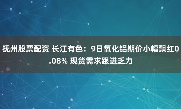 抚州股票配资 长江有色：9日氧化铝期价小幅飘红0.08% 现货需求跟进乏力