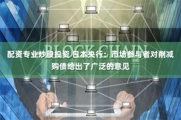 配资专业炒股投资 日本央行：市场参与者对削减购债给出了广泛的意见