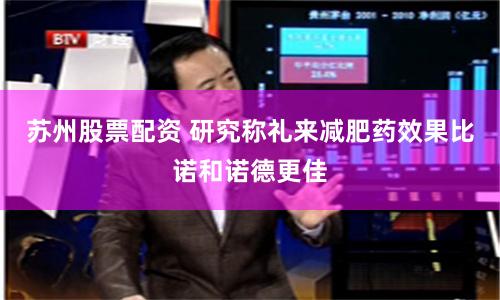 苏州股票配资 研究称礼来减肥药效果比诺和诺德更佳