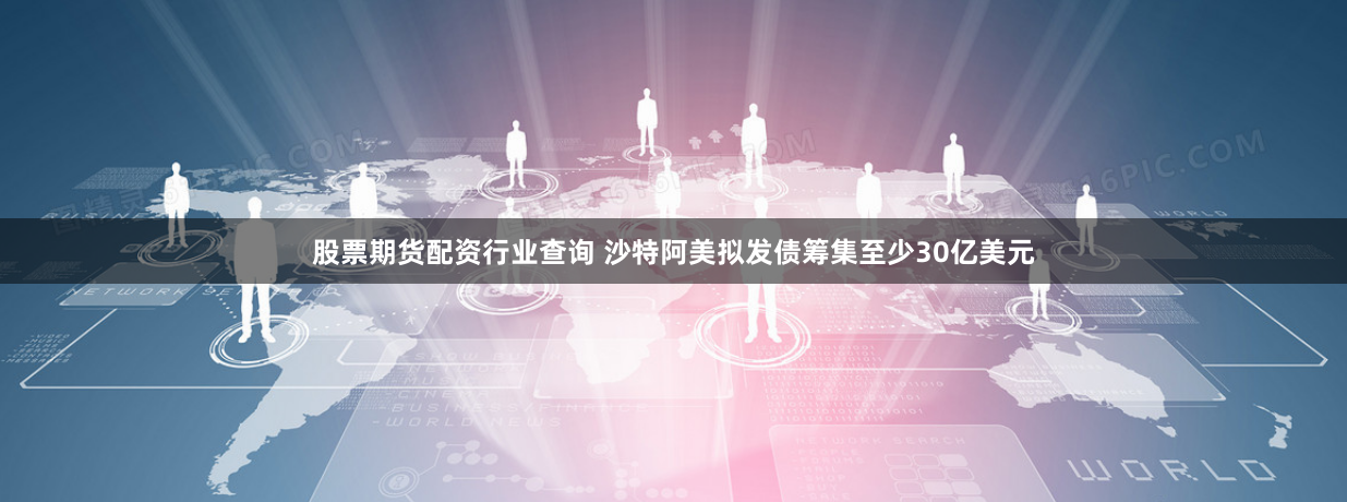 股票期货配资行业查询 沙特阿美拟发债筹集至少30亿美元