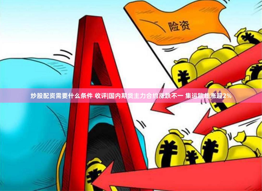 炒股配资需要什么条件 收评|国内期货主力合约涨跌不一 集运欧线涨超2%