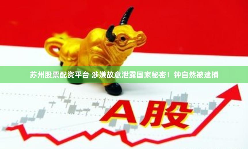 苏州股票配资平台 涉嫌故意泄露国家秘密！钟自然被逮捕
