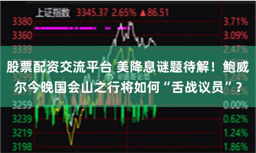 股票配资交流平台 美降息谜题待解！鲍威尔今晚国会山之行将如何“舌战议员”？