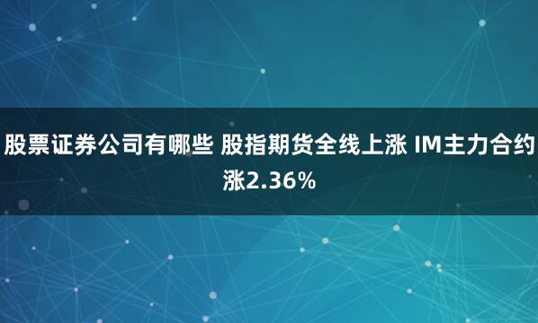 股票证券公司有哪些 股指期货全线上涨 IM主力合约涨2.36%