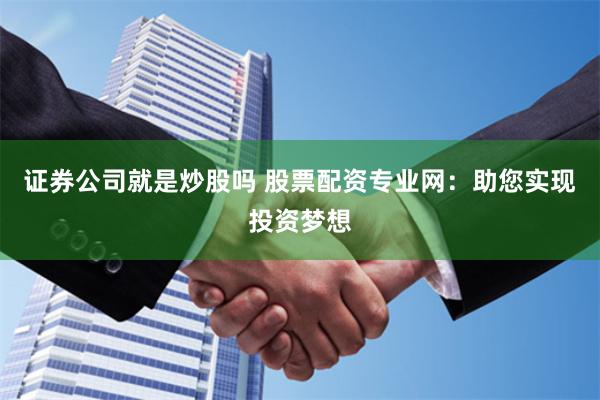 证券公司就是炒股吗 股票配资专业网：助您实现投资梦想
