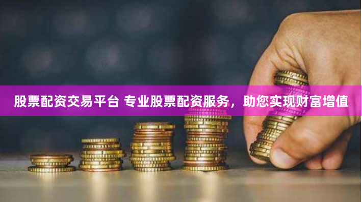 股票配资交易平台 专业股票配资服务，助您实现财富增值