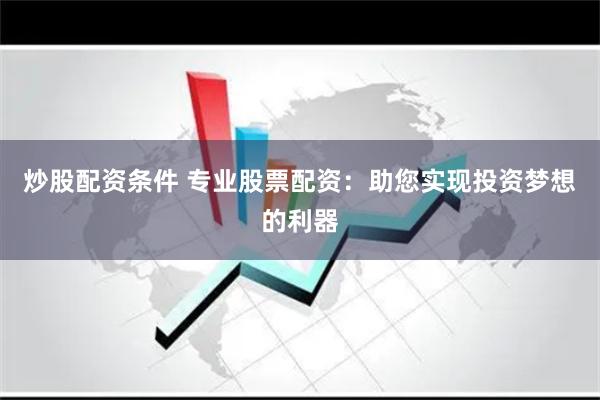 炒股配资条件 专业股票配资：助您实现投资梦想的利器