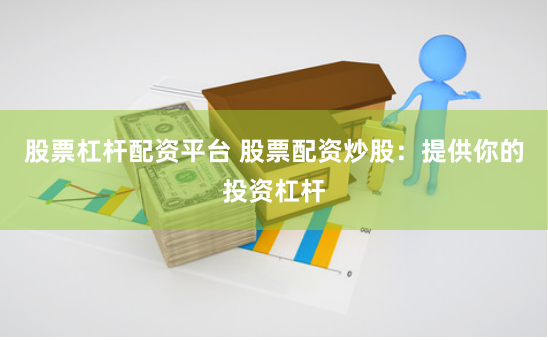 股票杠杆配资平台 股票配资炒股：提供你的投资杠杆