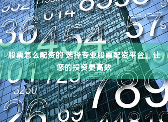 股票怎么配资的 选择专业股票配资平台，让您的投资更高效