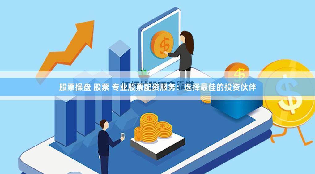 股票操盘 股票 专业股票配资服务：选择最佳的投资伙伴