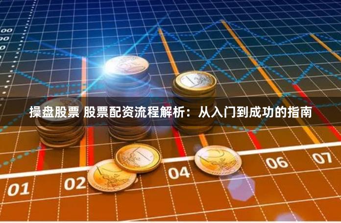 操盘股票 股票配资流程解析：从入门到成功的指南