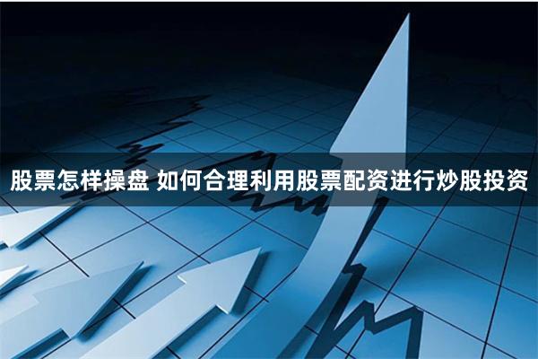 股票怎样操盘 如何合理利用股票配资进行炒股投资