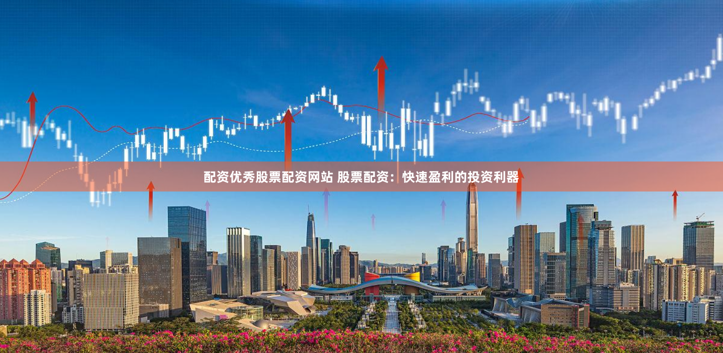 配资优秀股票配资网站 股票配资：快速盈利的投资利器