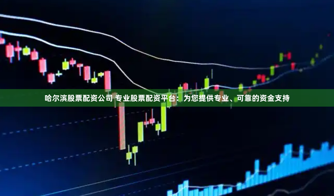 哈尔滨股票配资公司 专业股票配资平台：为您提供专业、可靠的资金支持