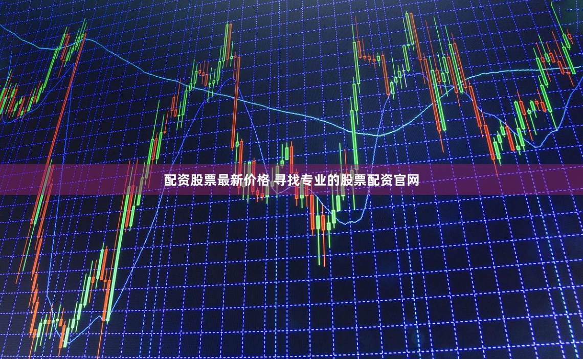 配资股票最新价格 寻找专业的股票配资官网