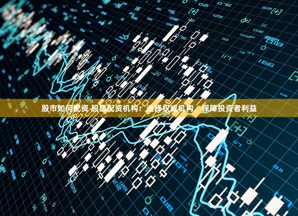 股市如何配资 股票配资机构：选择权威机构，保障投资者利益