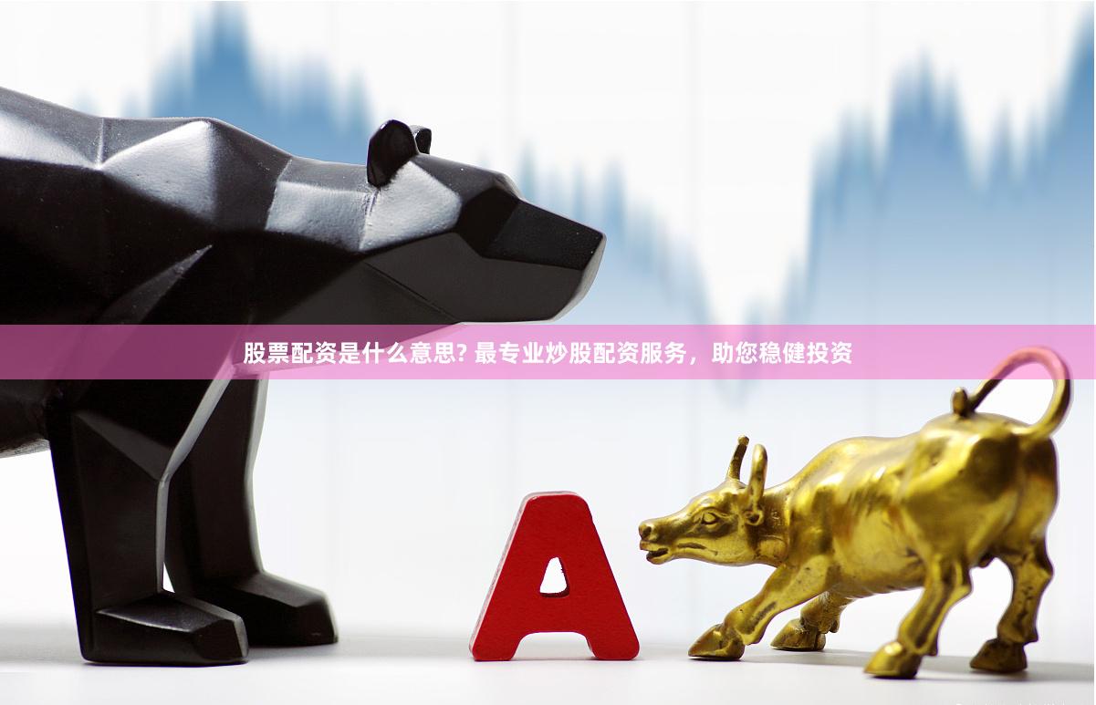股票配资是什么意思? 最专业炒股配资服务，助您稳健投资